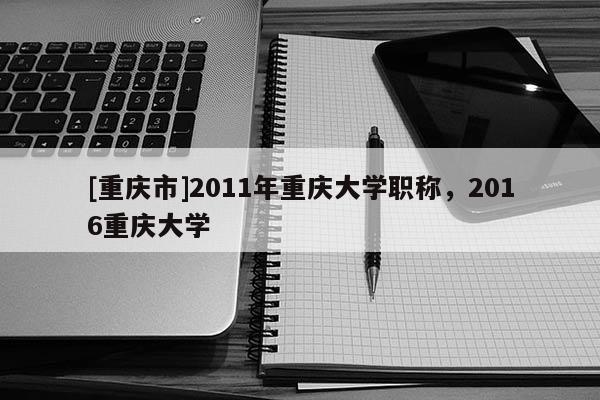 [重慶市]2011年重慶大學職稱，2016重慶大學
