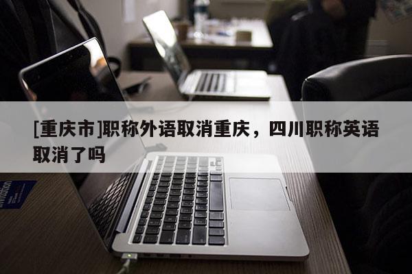 [重慶市]職稱外語取消重慶，四川職稱英語取消了嗎