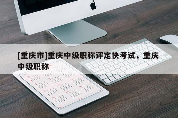 [重慶市]重慶中級職稱評定快考試，重慶 中級職稱