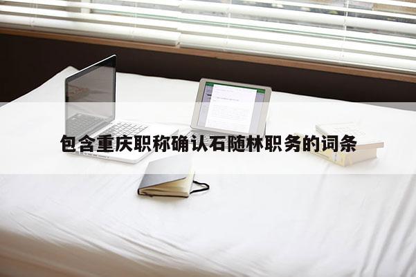 包含重慶職稱確認石隨林職務的詞條