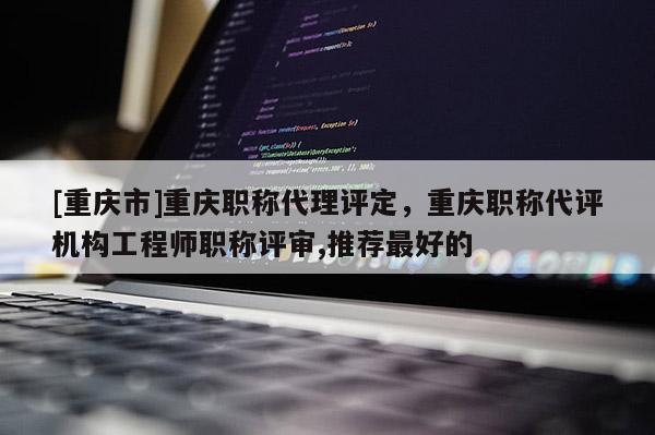 [重慶市]重慶職稱代理評定，重慶職稱代評機構工程師職稱評審,推薦最好的