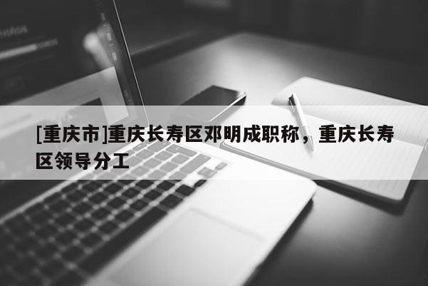 [重慶市]重慶長壽區(qū)鄧明成職稱，重慶長壽區(qū)領(lǐng)導(dǎo)分工