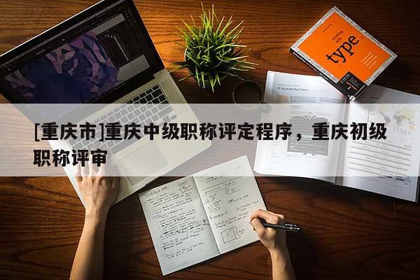 [重慶市]重慶中級職稱評定程序，重慶初級職稱評審