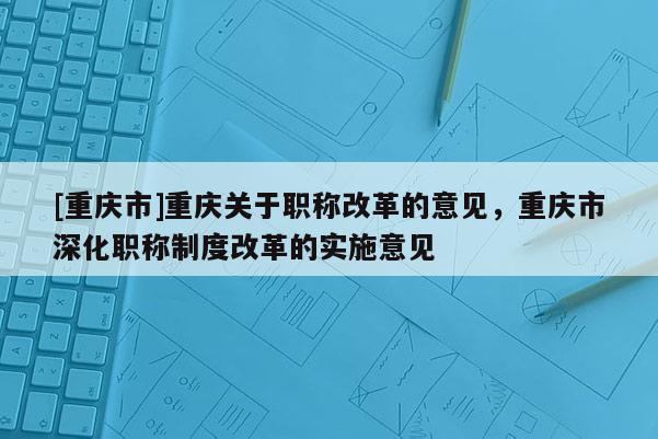 [重慶市]重慶關于職稱改革的意見，重慶市深化職稱制度改革的實施意見