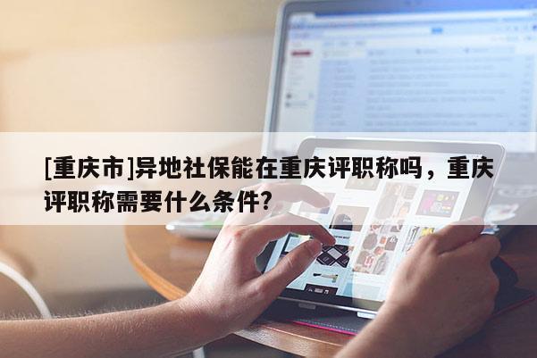 [重慶市]異地社保能在重慶評職稱嗎，重慶評職稱需要什么條件?