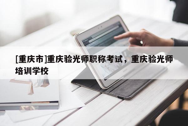 [重慶市]重慶驗光師職稱考試，重慶驗光師培訓學校