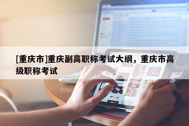 [重慶市]重慶副高職稱考試大綱，重慶市高級職稱考試