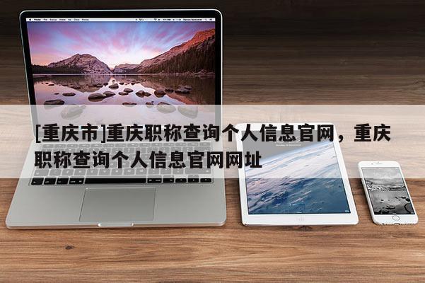 [重慶市]重慶職稱(chēng)查詢(xún)個(gè)人信息官網(wǎng)，重慶職稱(chēng)查詢(xún)個(gè)人信息官網(wǎng)網(wǎng)址