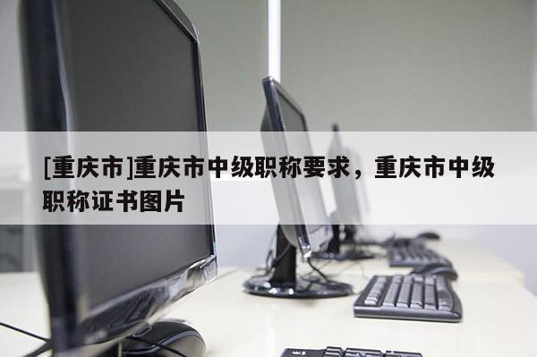 [重慶市]重慶市中級職稱要求，重慶市中級職稱證書圖片