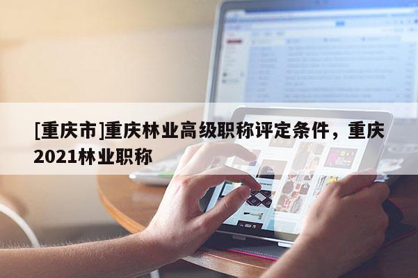 [重慶市]重慶林業(yè)高級職稱評定條件，重慶2021林業(yè)職稱
