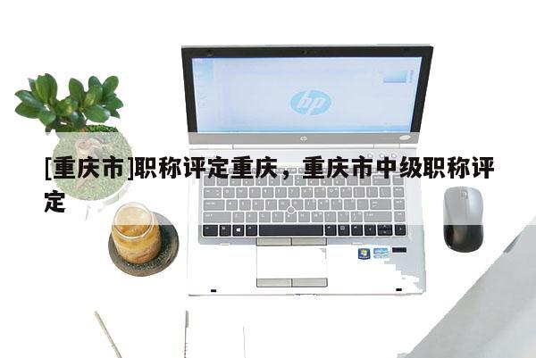 [重慶市]職稱評定重慶，重慶市中級職稱評定