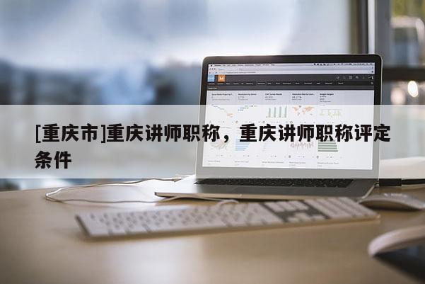 [重慶市]重慶講師職稱，重慶講師職稱評定條件