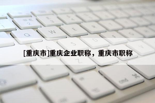 [重慶市]重慶企業職稱，重慶市職稱