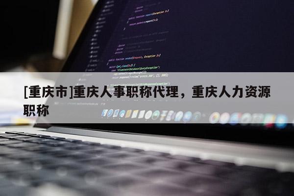 [重慶市]重慶人事職稱代理，重慶人力資源職稱