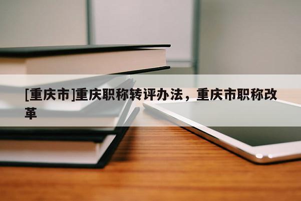 [重慶市]重慶職稱轉(zhuǎn)評(píng)辦法，重慶市職稱改革