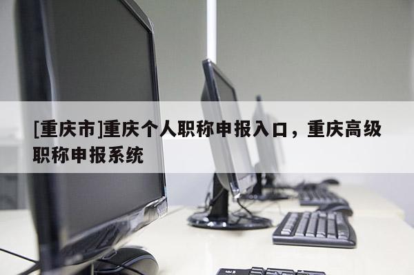 [重慶市]重慶個人職稱申報入口，重慶高級職稱申報系統(tǒng)
