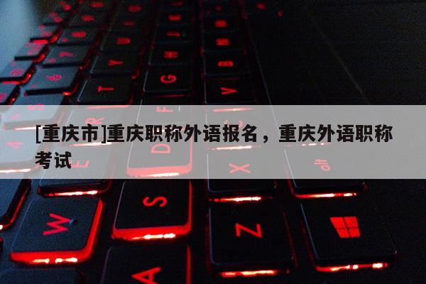 [重慶市]重慶職稱外語報名，重慶外語職稱考試