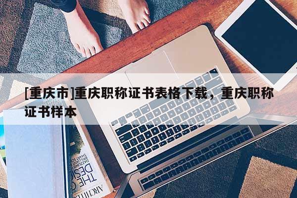 [重慶市]重慶職稱證書表格下載，重慶職稱證書樣本