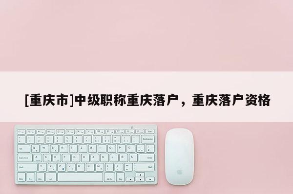 [重慶市]中級職稱重慶落戶，重慶落戶資格