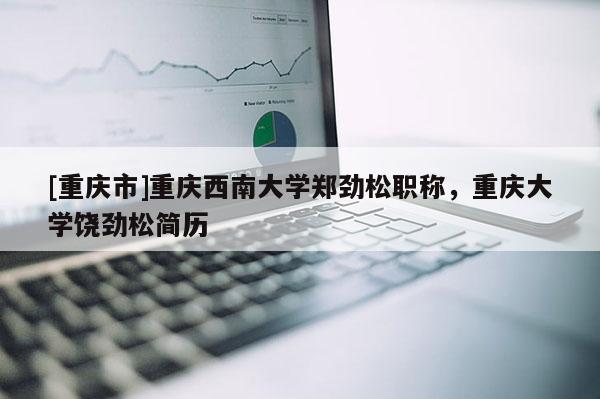 [重慶市]重慶西南大學鄭勁松職稱，重慶大學饒勁松簡歷
