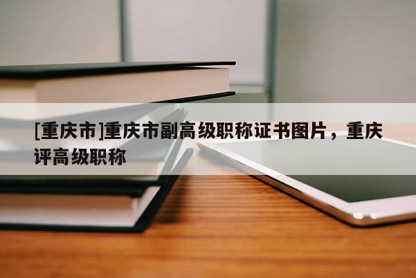 [重慶市]重慶市副高級職稱證書圖片，重慶評高級職稱