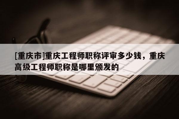 [重慶市]重慶工程師職稱評審多少錢，重慶高級工程師職稱是哪里頒發的