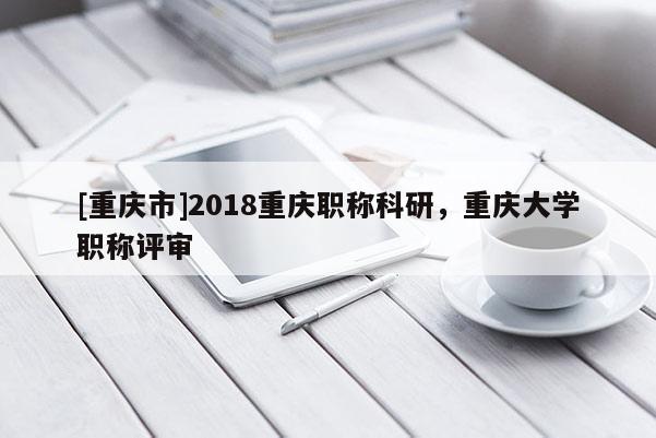[重慶市]2018重慶職稱科研，重慶大學(xué)職稱評審