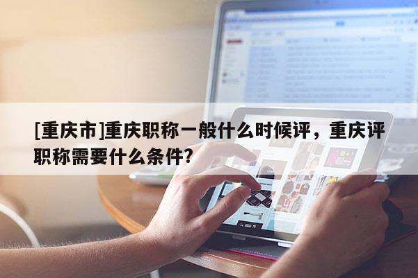 [重慶市]重慶職稱一般什么時(shí)候評(píng)，重慶評(píng)職稱需要什么條件?