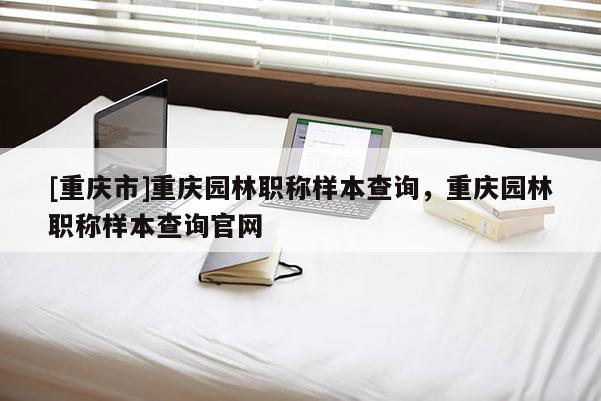 [重慶市]重慶園林職稱樣本查詢，重慶園林職稱樣本查詢官網