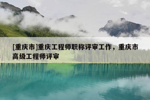 [重慶市]重慶工程師職稱評審工作，重慶市高級工程師評審