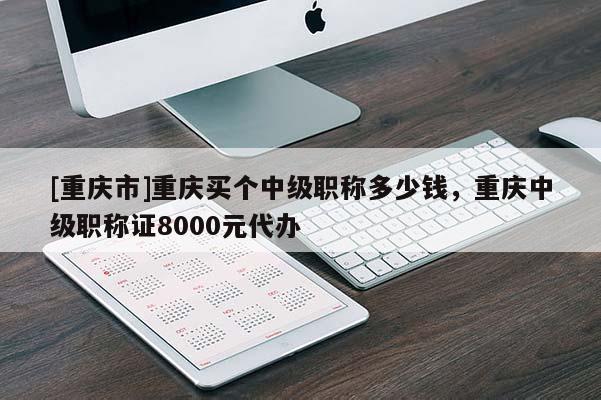 [重慶市]重慶買個中級職稱多少錢，重慶中級職稱證8000元代辦