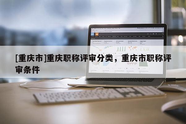 [重慶市]重慶職稱評審分類，重慶市職稱評審條件