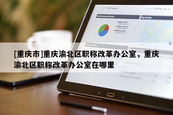 [重慶市]重慶渝北區職稱改革辦公室，重慶渝北區職稱改革辦公室在哪里