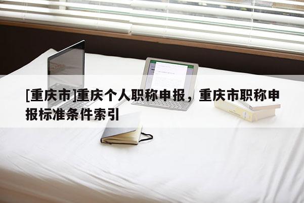 [重慶市]重慶個人職稱申報，重慶市職稱申報標準條件索引