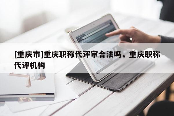 [重慶市]重慶職稱代評審合法嗎，重慶職稱代評機構