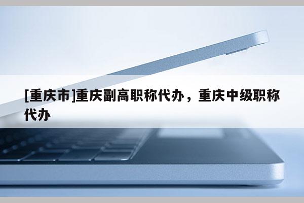 [重慶市]重慶副高職稱代辦，重慶中級(jí)職稱代辦