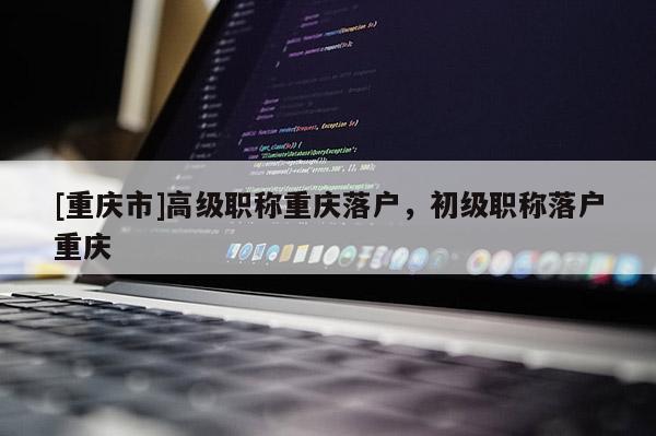 [重慶市]高級職稱重慶落戶，初級職稱落戶重慶