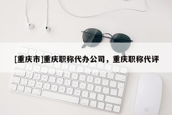 [重慶市]重慶職稱代辦公司，重慶職稱代評(píng)