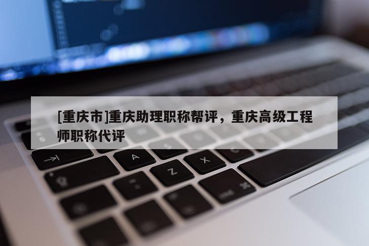 [重慶市]重慶助理職稱幫評，重慶高級工程師職稱代評