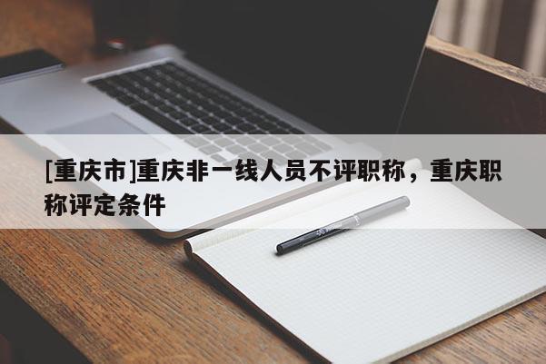 [重慶市]重慶非一線人員不評職稱，重慶職稱評定條件