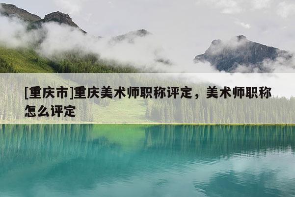 [重慶市]重慶美術師職稱評定，美術師職稱怎么評定