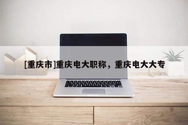[重慶市]重慶電大職稱，重慶電大大專