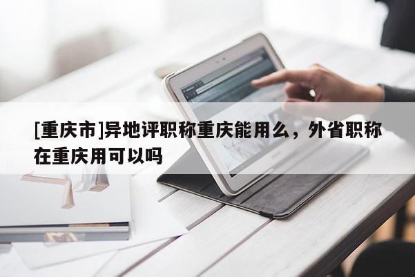 [重慶市]異地評職稱重慶能用么，外省職稱在重慶用可以嗎