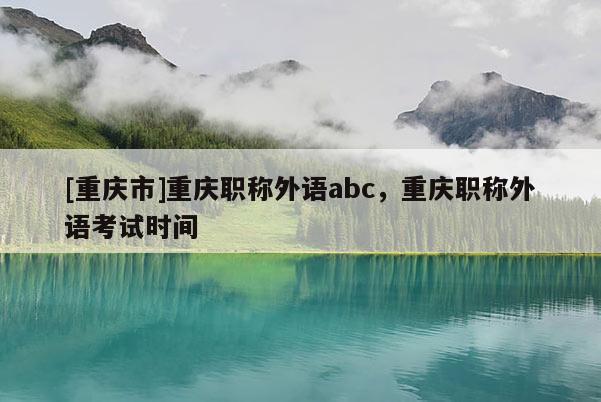 [重慶市]重慶職稱外語(yǔ)abc，重慶職稱外語(yǔ)考試時(shí)間