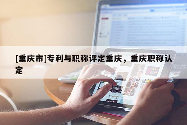 [重慶市]專利與職稱評定重慶，重慶職稱認定