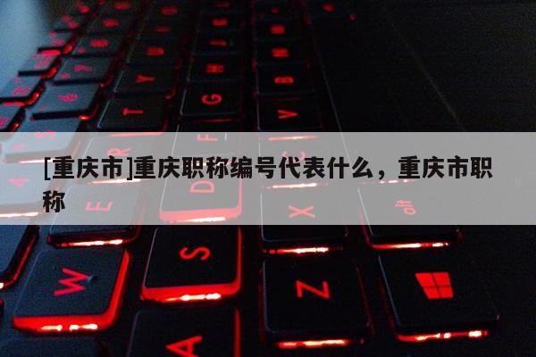 [重慶市]重慶職稱編號代表什么，重慶市職稱