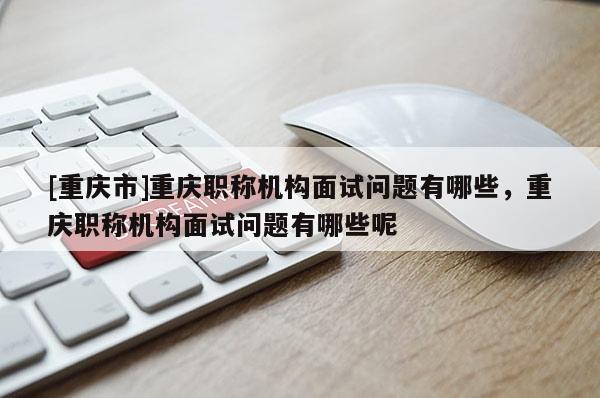 [重慶市]重慶職稱機(jī)構(gòu)面試問(wèn)題有哪些，重慶職稱機(jī)構(gòu)面試問(wèn)題有哪些呢