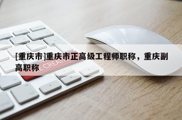 [重慶市]重慶市正高級工程師職稱，重慶副高職稱