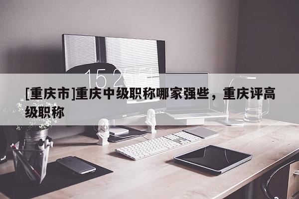 [重慶市]重慶中級職稱哪家強些，重慶評高級職稱