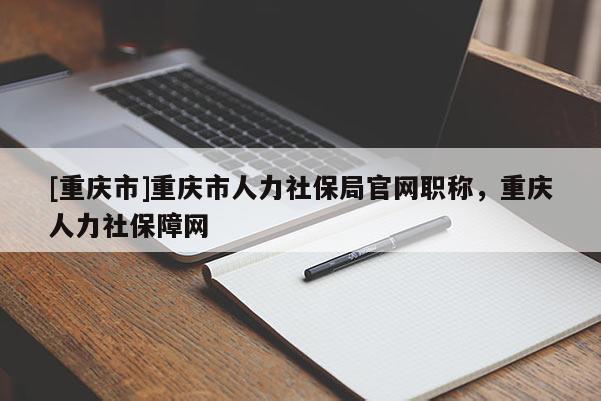 [重慶市]重慶市人力社保局官網職稱，重慶人力社保障網